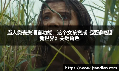 97国际：当人类丧失语言功能，这个女孩竟成《猩球崛起新世界》关键角色