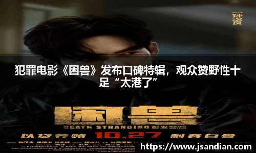97国际：犯罪电影《困兽》发布口碑特辑，观众赞野性十足“太港了”