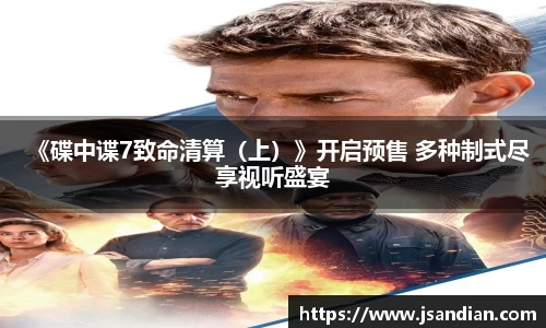 97国际：《碟中谍7致命清算（上）》开启预售 多种制式尽享视听盛宴