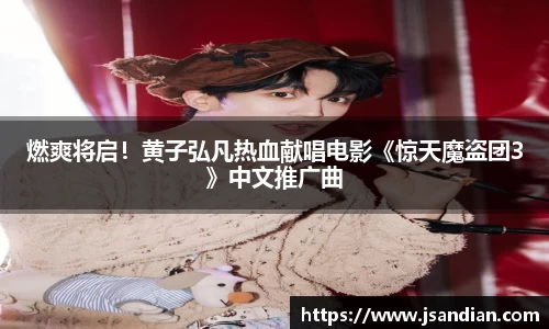 97国际：燃爽将启！黄子弘凡热血献唱电影《惊天魔盗团3》中文推广曲
