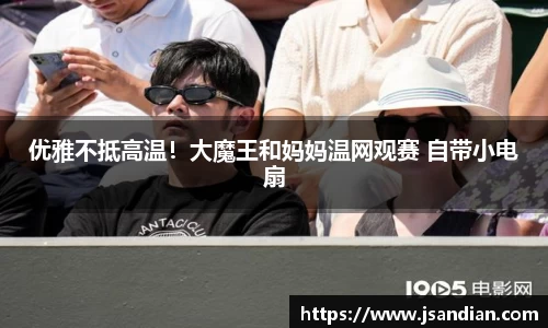 97国际：优雅不抵高温！大魔王和妈妈温网观赛 自带小电扇